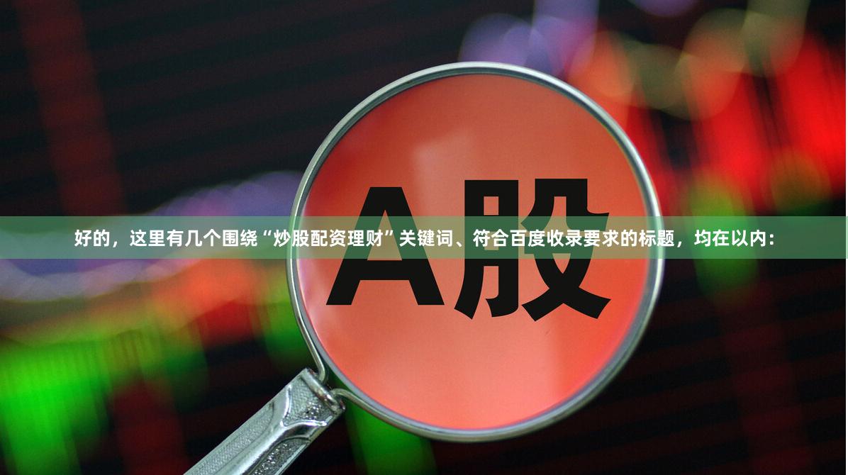 好的，这里有几个围绕“炒股配资理财”关键词、符合百度收录要求的标题，均在以内：