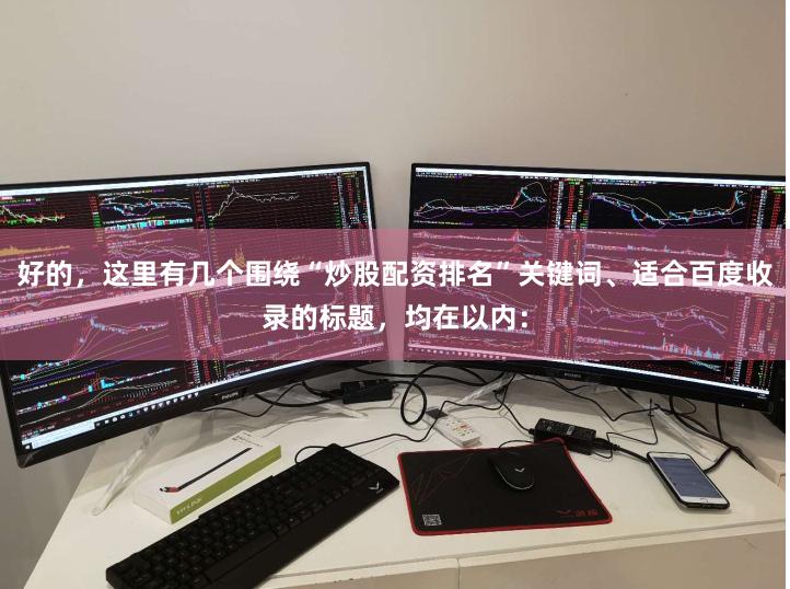 好的，这里有几个围绕“炒股配资排名”关键词、适合百度收录的标题，均在以内：