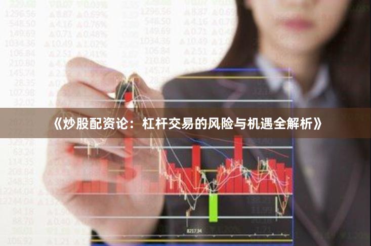 《炒股配资论：杠杆交易的风险与机遇全解析》
