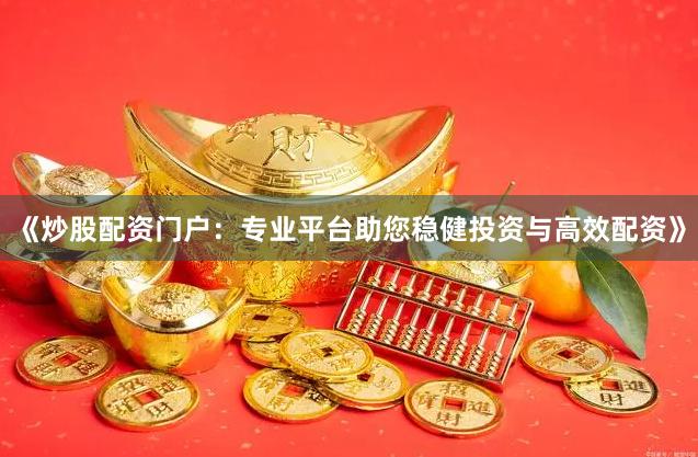 《炒股配资门户：专业平台助您稳健投资与高效配资》