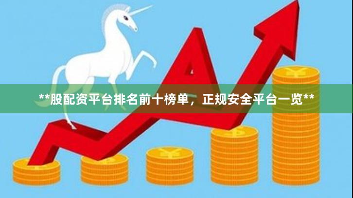 **股配资平台排名前十榜单，正规安全平台一览**