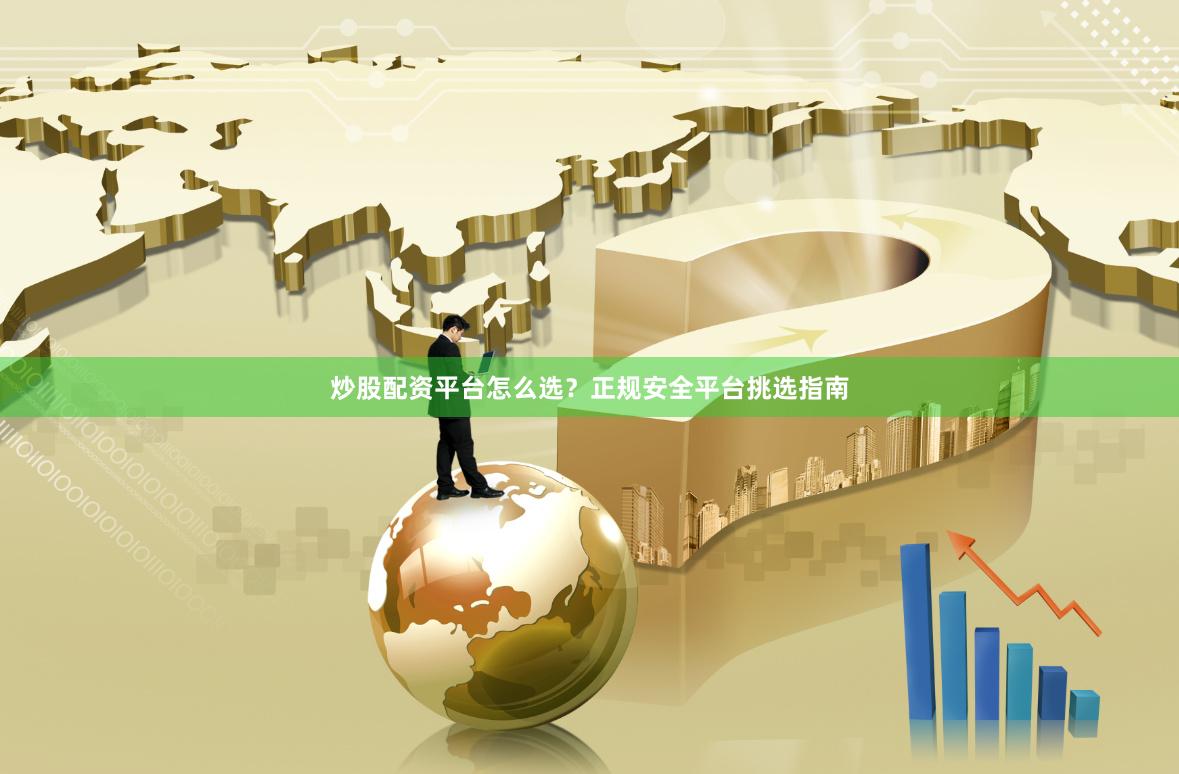 炒股配资平台怎么选？正规安全平台挑选指南