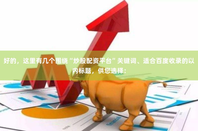 好的，这里有几个围绕“炒股配资平台”关键词、适合百度收录的以内标题，供您选择：