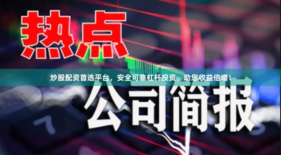 炒股配资首选平台，安全可靠杠杆投资，助您收益倍增！