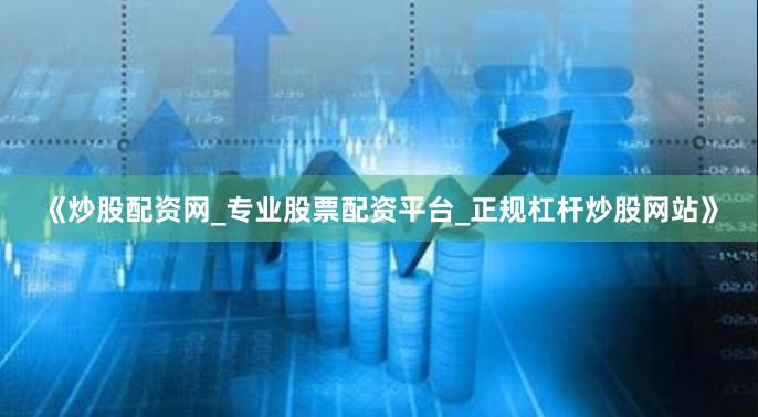 《炒股配资网_专业股票配资平台_正规杠杆炒股网站》