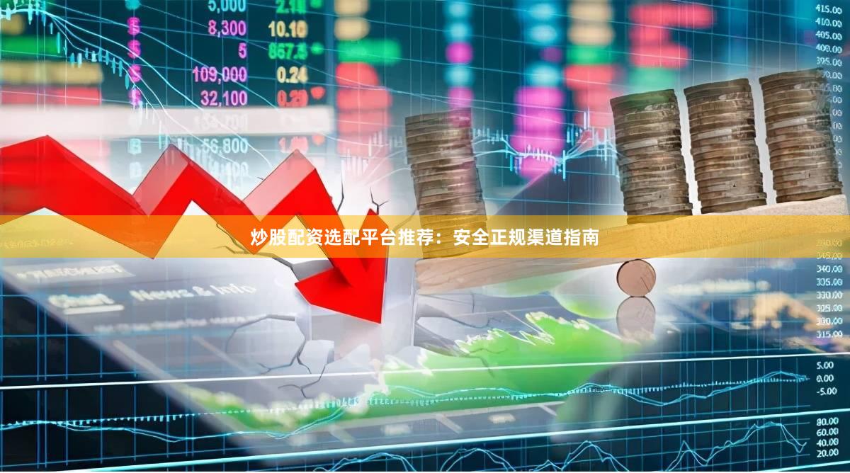 炒股配资选配平台推荐：安全正规渠道指南
