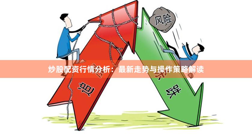 炒股配资行情分析：最新走势与操作策略解读