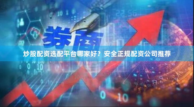 炒股配资选配平台哪家好？安全正规配资公司推荐