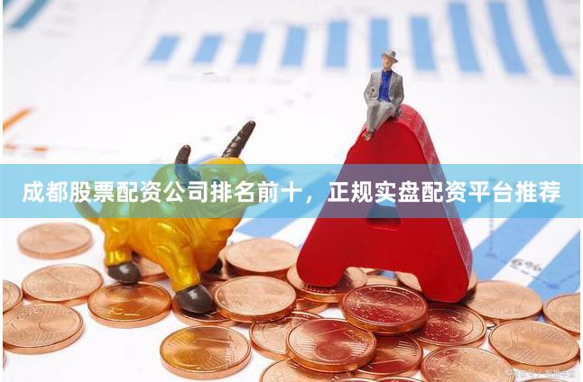 成都股票配资公司排名前十，正规实盘配资平台推荐