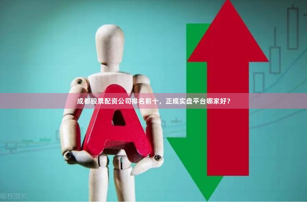 成都股票配资公司排名前十，正规实盘平台哪家好？