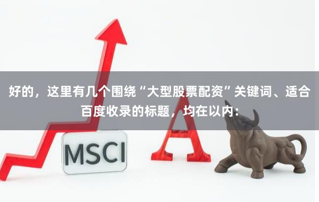 好的，这里有几个围绕“大型股票配资”关键词、适合百度收录的标题，均在以内：