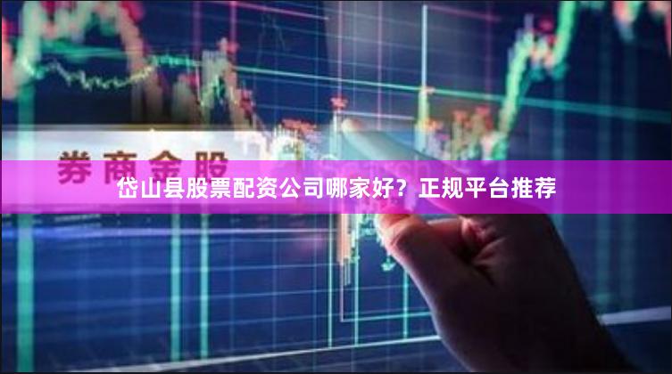 岱山县股票配资公司哪家好？正规平台推荐