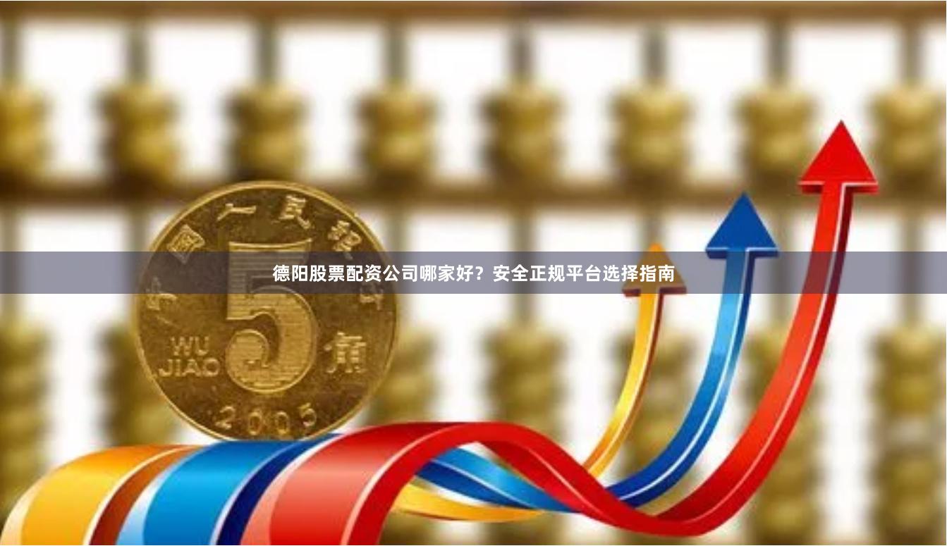 德阳股票配资公司哪家好?安全正规平台选择指南