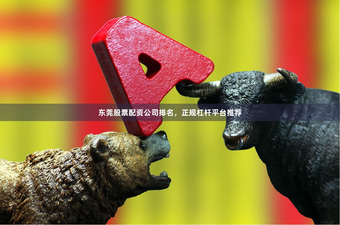 东莞股票配资公司排名，正规杠杆平台推荐