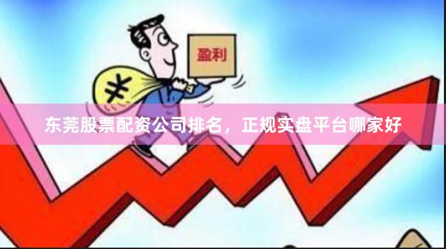 东莞股票配资公司排名，正规实盘平台哪家好