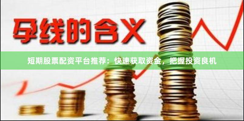 短期股票配资平台推荐:快速获取资金,把握投资良机