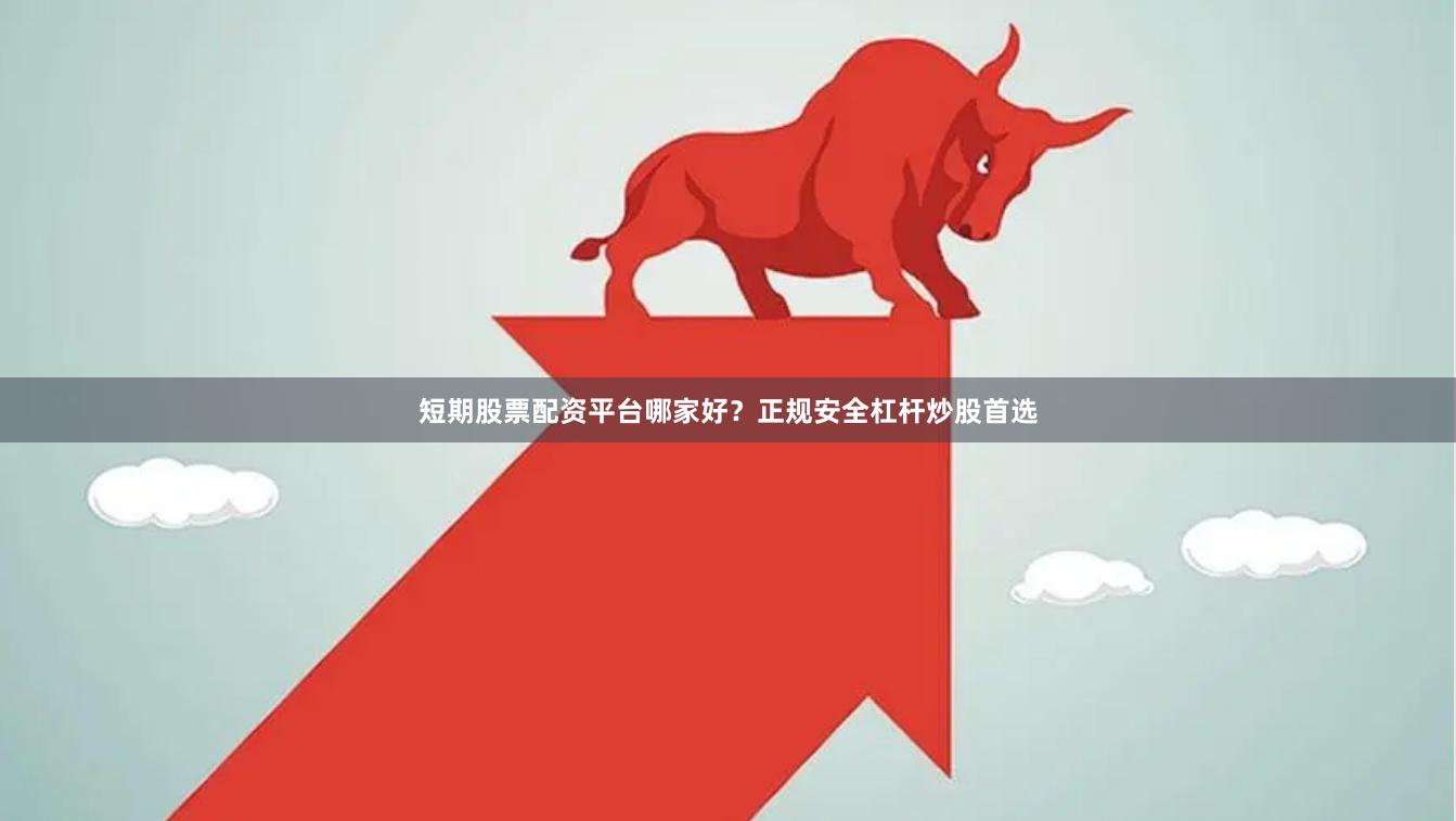 短期股票配资平台哪家好？正规安全杠杆炒股首选