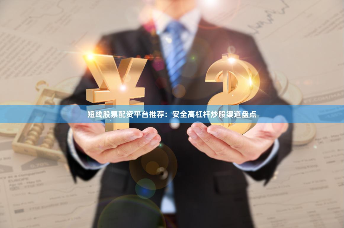 短线股票配资平台推荐：安全高杠杆炒股渠道盘点