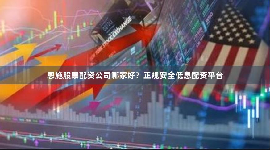 恩施股票配资公司哪家好？正规安全低息配资平台