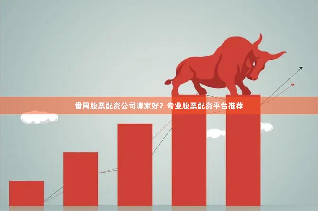 番禺股票配资公司哪家好？专业股票配资平台推荐