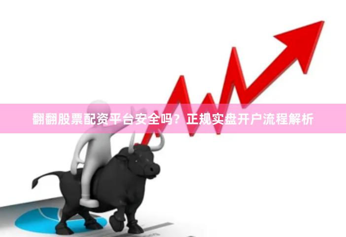 翻翻股票配资平台安全吗？正规实盘开户流程解析