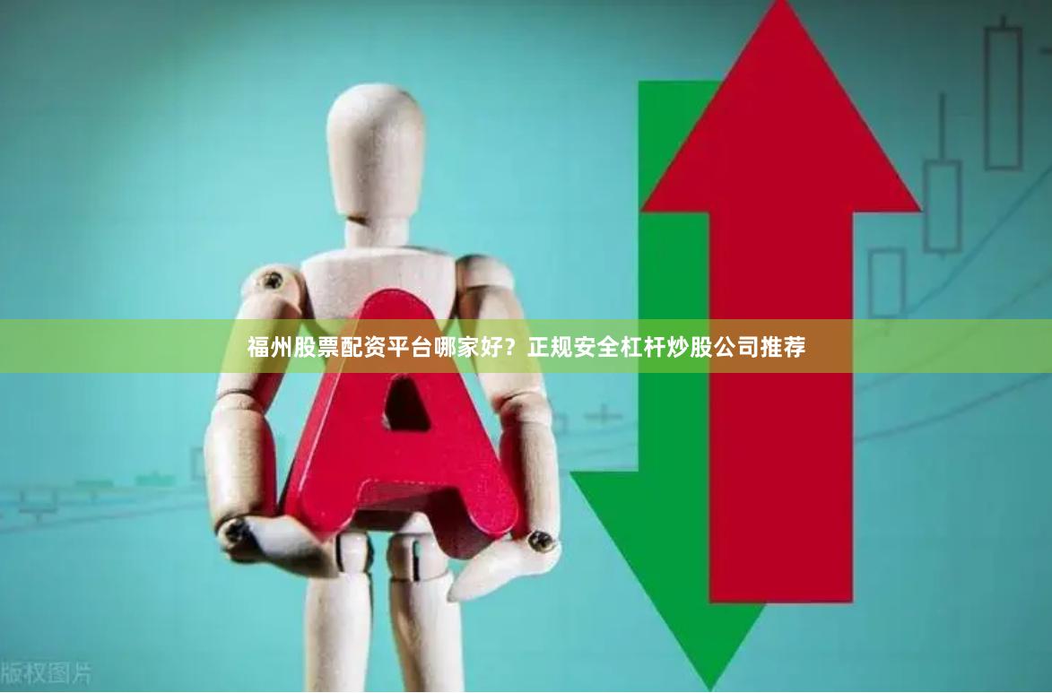 福州股票配资平台哪家好?正规安全杠杆炒股公司推荐