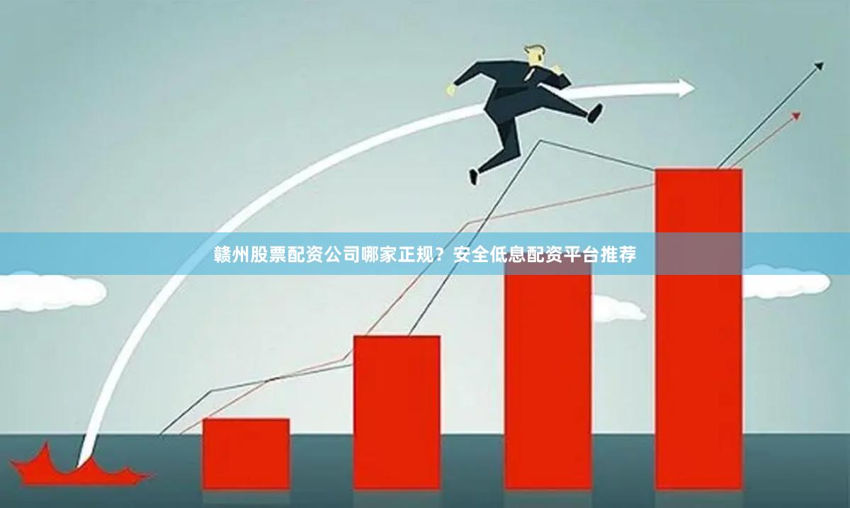赣州股票配资公司哪家正规？安全低息配资平台推荐