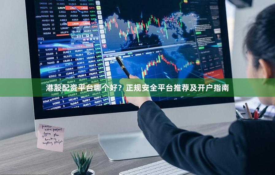 港股配资平台哪个好？正规安全平台推荐及开户指南