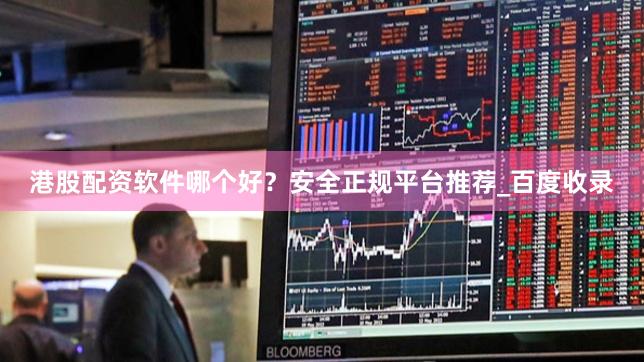 港股配资软件哪个好？安全正规平台推荐_百度收录