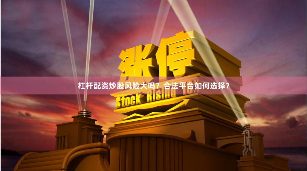 杠杆配资炒股风险大吗？合法平台如何选择？