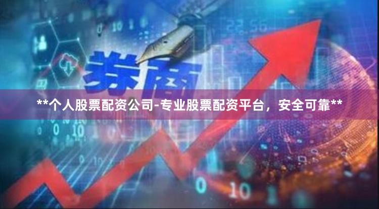 **个人股票配资公司-专业股票配资平台，安全可靠**