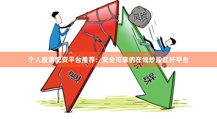 个人股票配资平台推荐：安全可靠的在线炒股杠杆平台