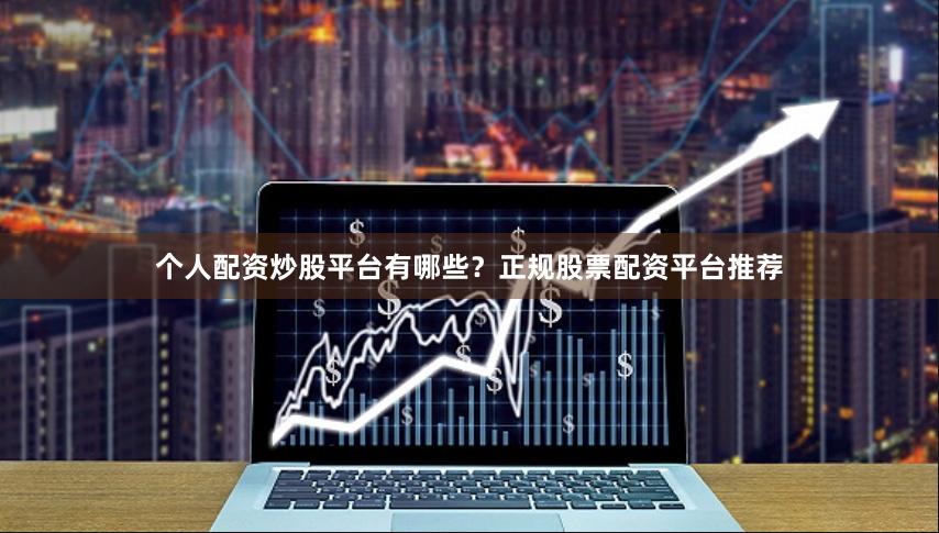 个人配资炒股平台有哪些？正规股票配资平台推荐