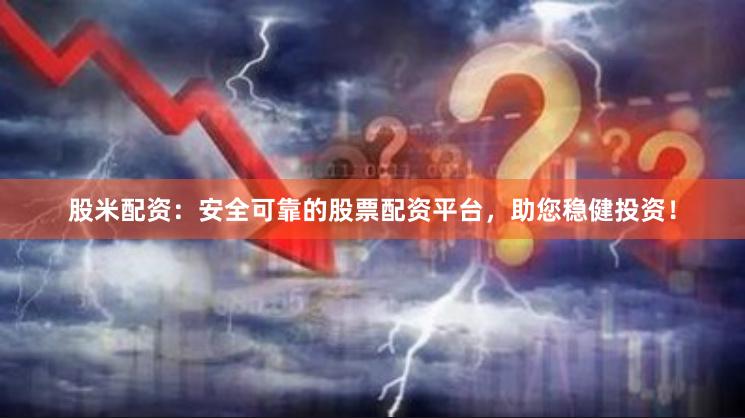 股米配资：安全可靠的股票配资平台，助您稳健投资！