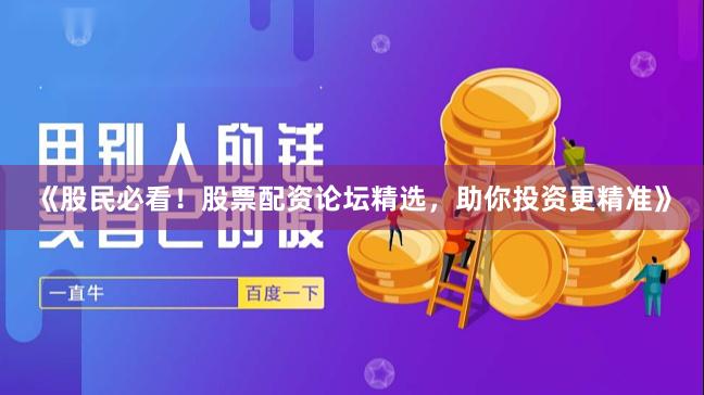 《股民必看！股票配资论坛精选，助你投资更精准》