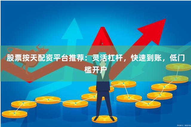 股票按天配资平台推荐：灵活杠杆，快速到账，低门槛开户