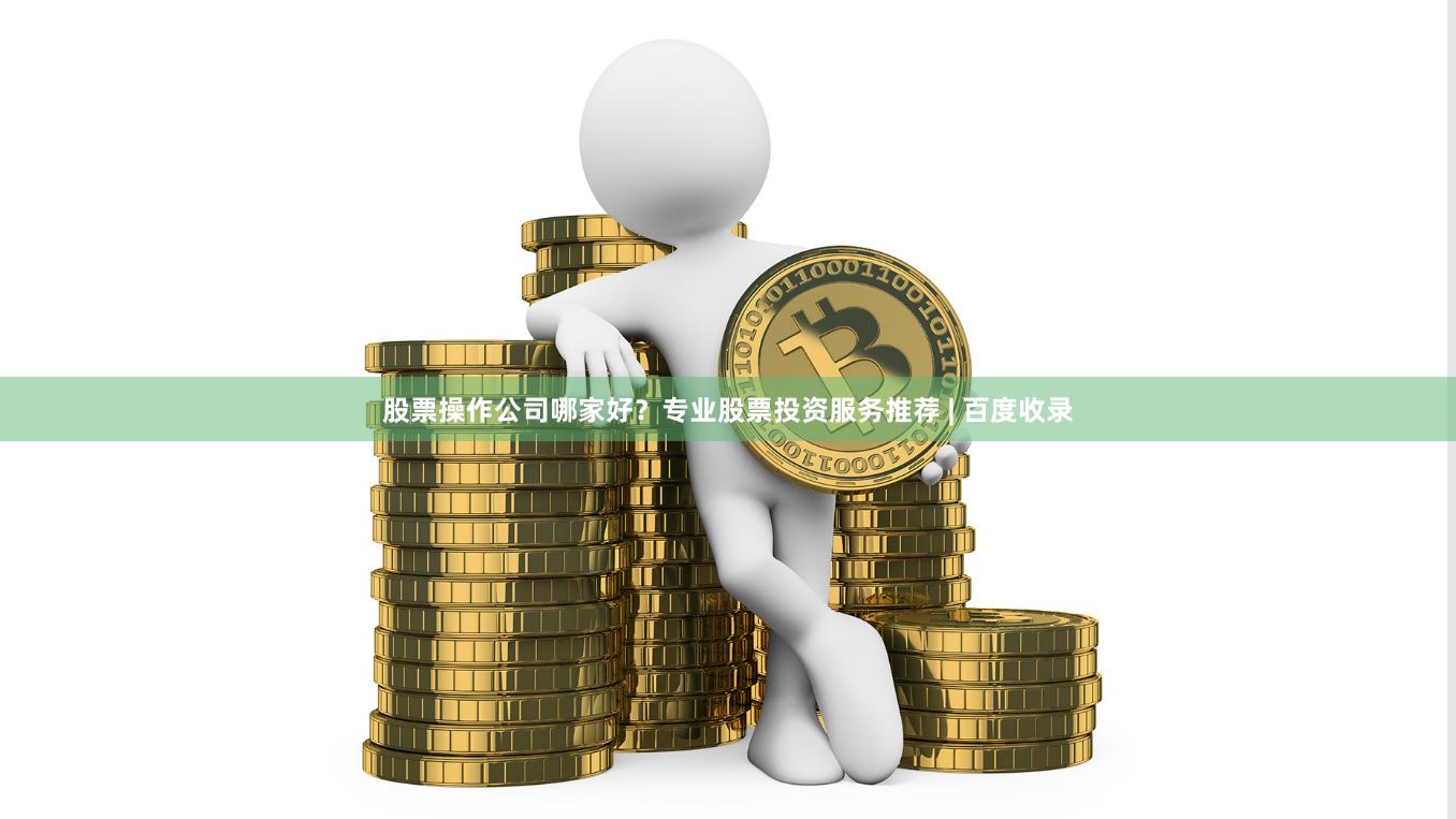 股票操作公司哪家好？专业股票投资服务推荐 | 百度收录