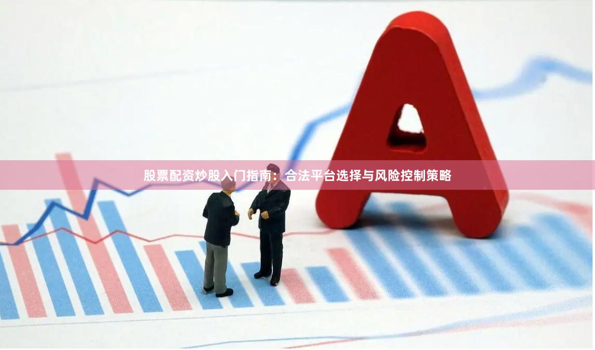 股票配资炒股入门指南：合法平台选择与风险控制策略