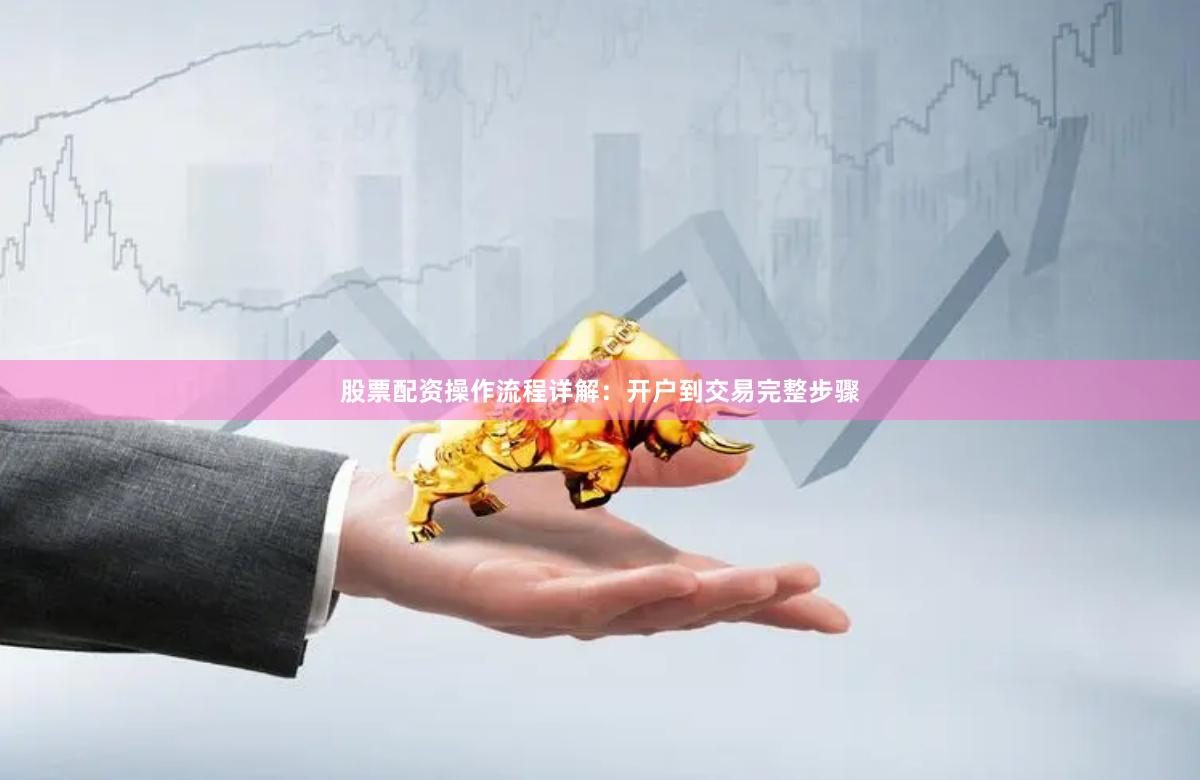 股票配资操作流程详解：开户到交易完整步骤