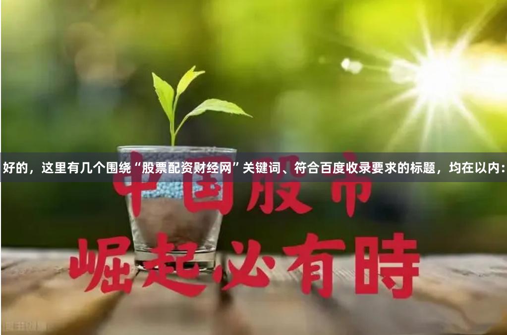 好的，这里有几个围绕“股票配资财经网”关键词、符合百度收录要求的标题，均在以内：