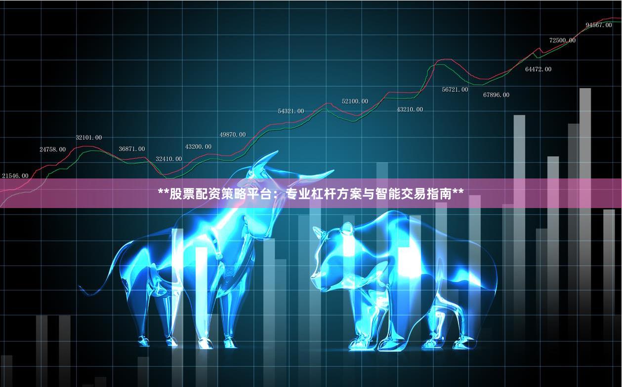 **股票配资策略平台：专业杠杆方案与智能交易指南**