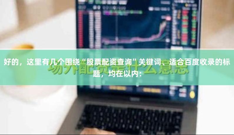 好的，这里有几个围绕“股票配资查询”关键词、适合百度收录的标题，均在以内：