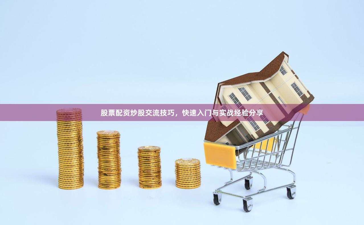 股票配资炒股交流技巧，快速入门与实战经验分享