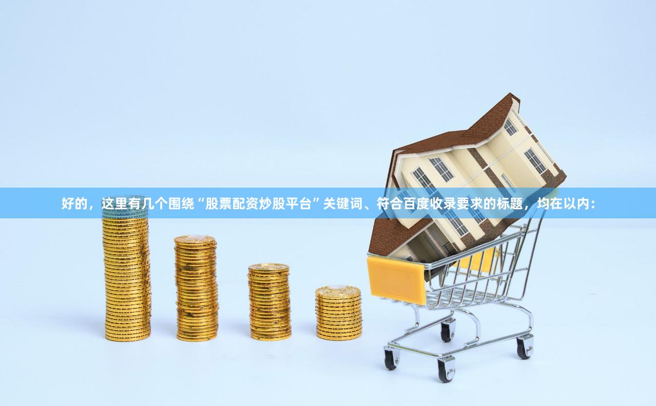 好的，这里有几个围绕“股票配资炒股平台”关键词、符合百度收录要求的标题，均在以内：
