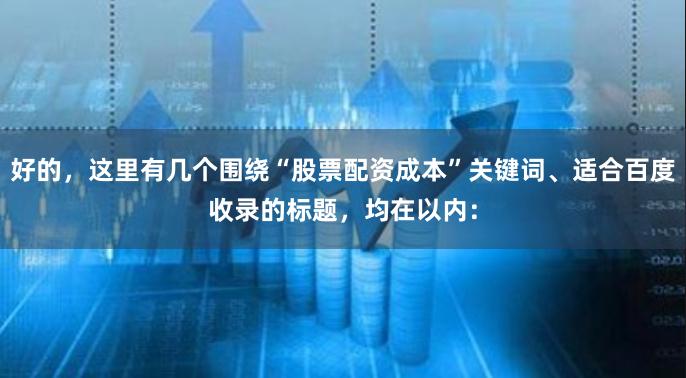 好的，这里有几个围绕“股票配资成本”关键词、适合百度收录的标题，均在以内：