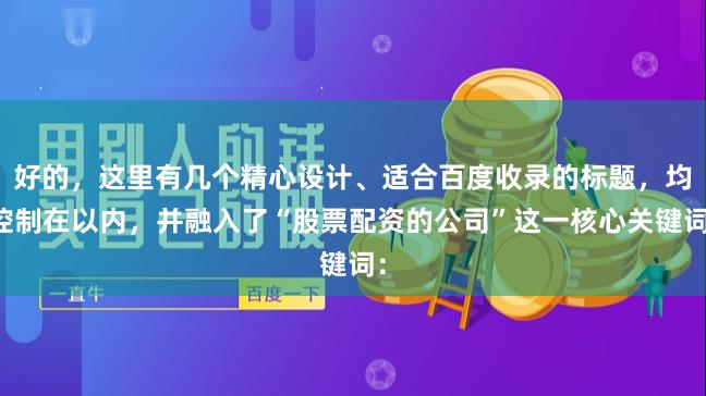 好的，这里有几个精心设计、适合百度收录的标题，均控制在以内，并融入了“股票配资的公司”这一核心关键词：