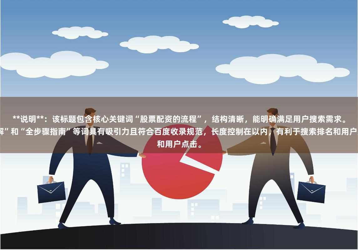 **说明**：该标题包含核心关键词“股票配资的流程”，结构清晰，能明确满足用户搜索需求。“详解”和“全步骤指南”等词具有吸引力且符合百度收录规范，长度控制在以内，有利于搜索排名和用户点击。