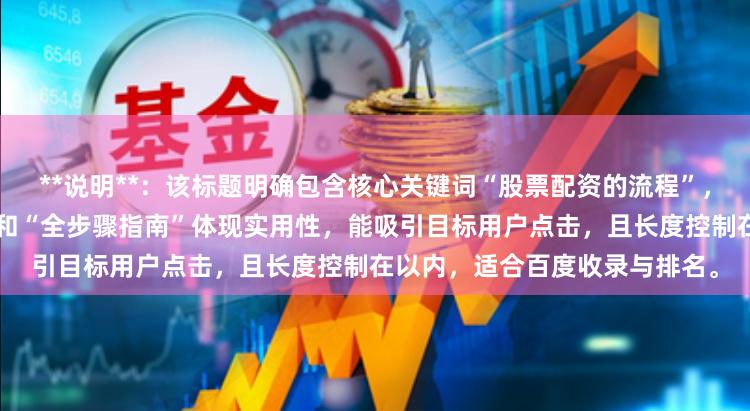 **说明**：该标题明确包含核心关键词“股票配资的流程”，符合用户搜索习惯。“详解”和“全步骤指南”体现实用性，能吸引目标用户点击，且长度控制在以内，适合百度收录与排名。