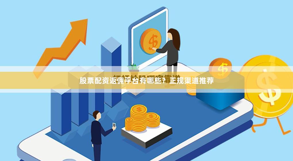 股票配资返佣平台有哪些？正规渠道推荐