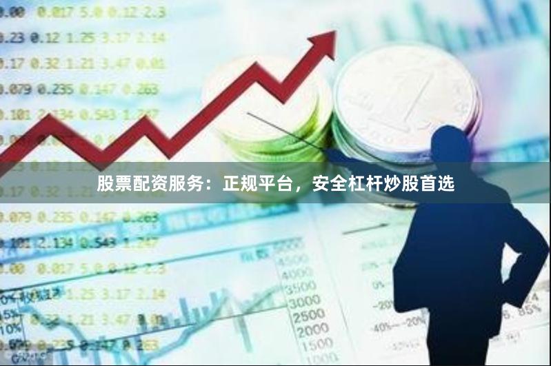 股票配资服务：正规平台，安全杠杆炒股首选